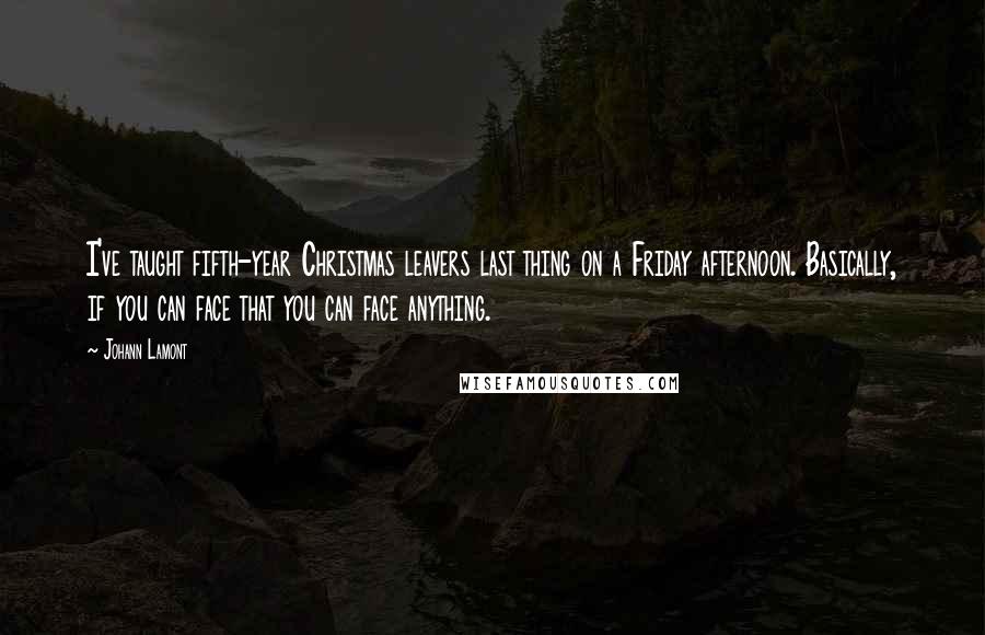 Johann Lamont Quotes: I've taught fifth-year Christmas leavers last thing on a Friday afternoon. Basically, if you can face that you can face anything.