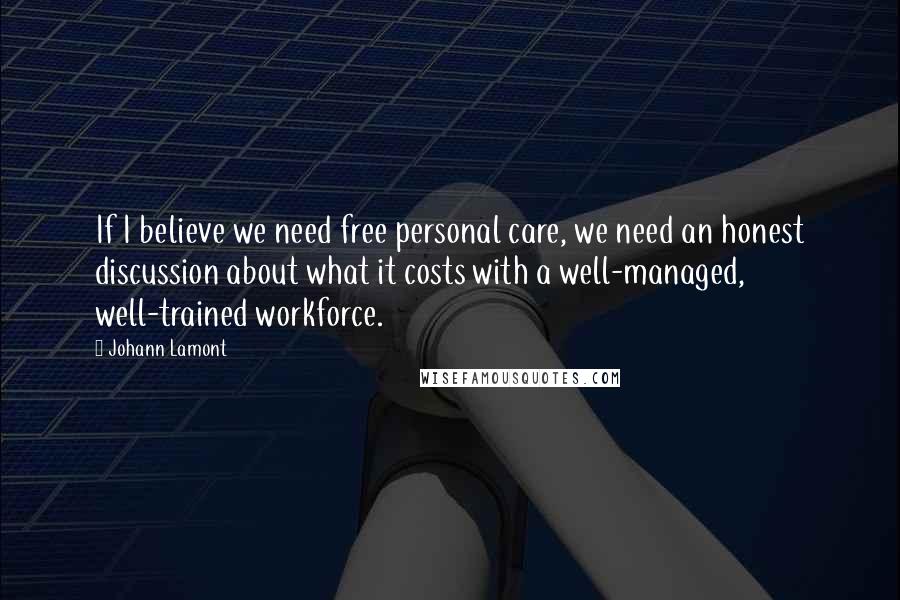 Johann Lamont Quotes: If I believe we need free personal care, we need an honest discussion about what it costs with a well-managed, well-trained workforce.