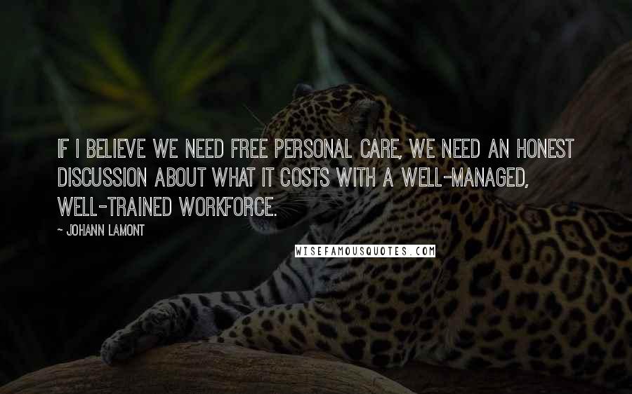 Johann Lamont Quotes: If I believe we need free personal care, we need an honest discussion about what it costs with a well-managed, well-trained workforce.