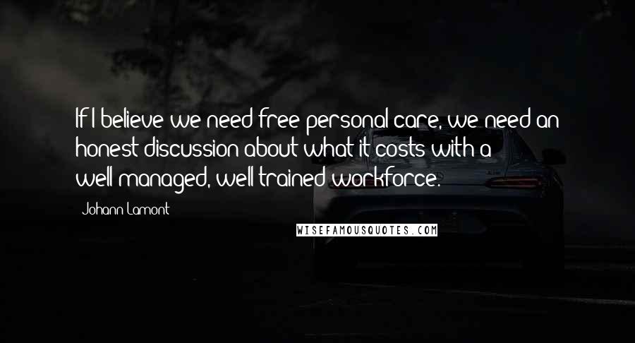 Johann Lamont Quotes: If I believe we need free personal care, we need an honest discussion about what it costs with a well-managed, well-trained workforce.