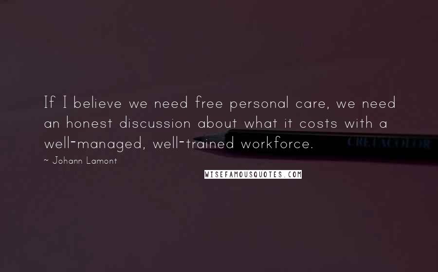 Johann Lamont Quotes: If I believe we need free personal care, we need an honest discussion about what it costs with a well-managed, well-trained workforce.