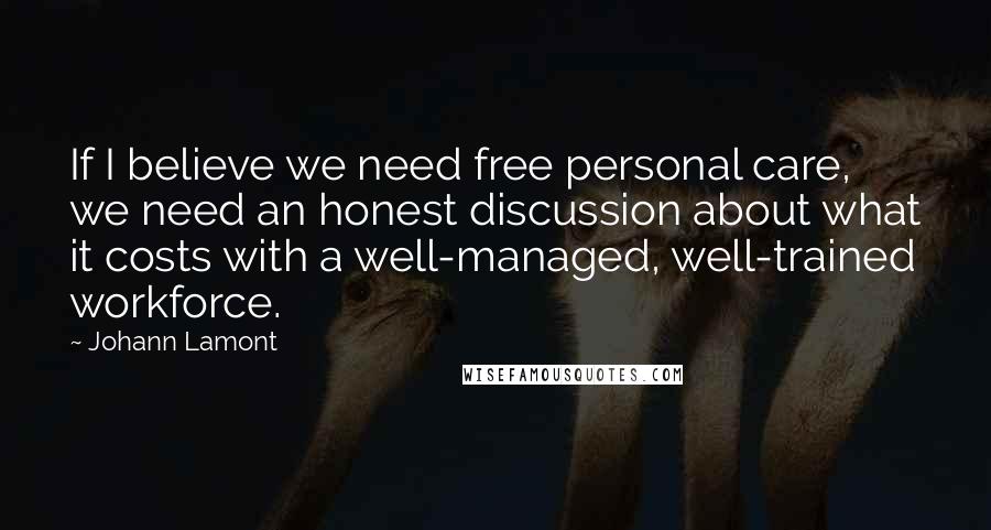 Johann Lamont Quotes: If I believe we need free personal care, we need an honest discussion about what it costs with a well-managed, well-trained workforce.