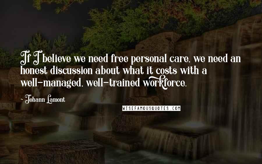 Johann Lamont Quotes: If I believe we need free personal care, we need an honest discussion about what it costs with a well-managed, well-trained workforce.