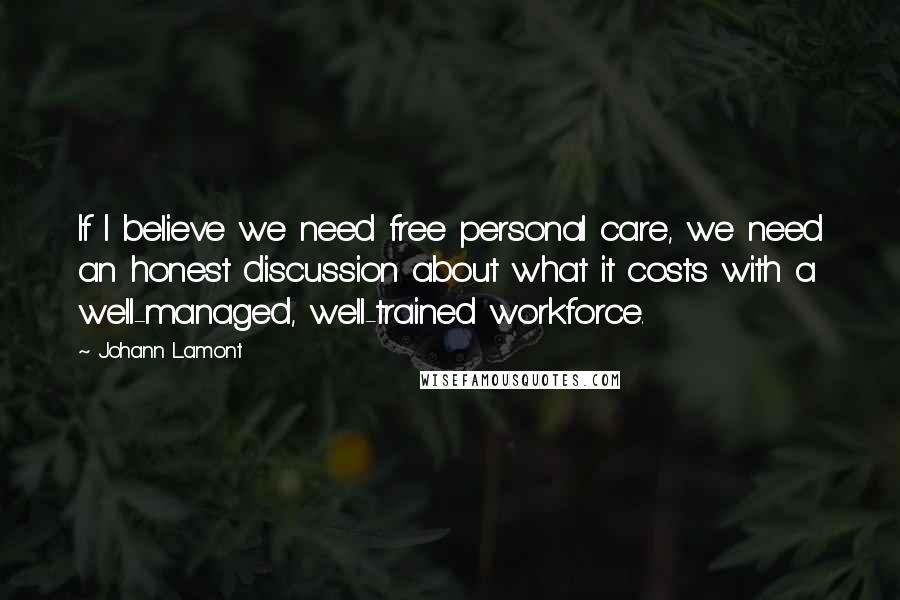 Johann Lamont Quotes: If I believe we need free personal care, we need an honest discussion about what it costs with a well-managed, well-trained workforce.