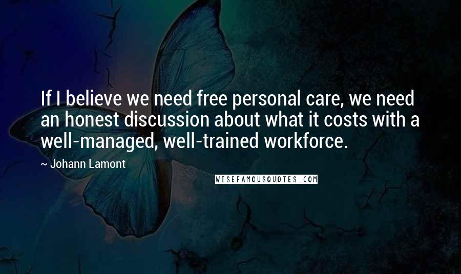 Johann Lamont Quotes: If I believe we need free personal care, we need an honest discussion about what it costs with a well-managed, well-trained workforce.