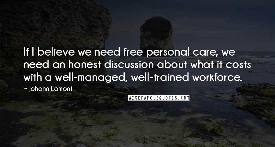 Johann Lamont Quotes: If I believe we need free personal care, we need an honest discussion about what it costs with a well-managed, well-trained workforce.