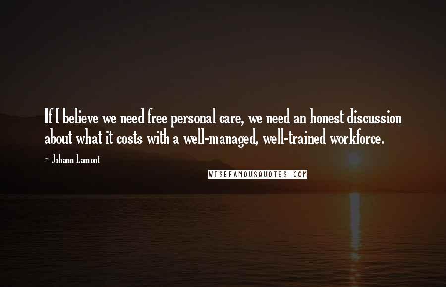 Johann Lamont Quotes: If I believe we need free personal care, we need an honest discussion about what it costs with a well-managed, well-trained workforce.