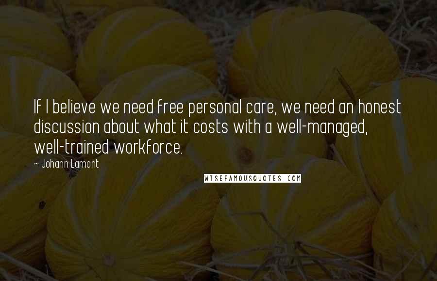 Johann Lamont Quotes: If I believe we need free personal care, we need an honest discussion about what it costs with a well-managed, well-trained workforce.