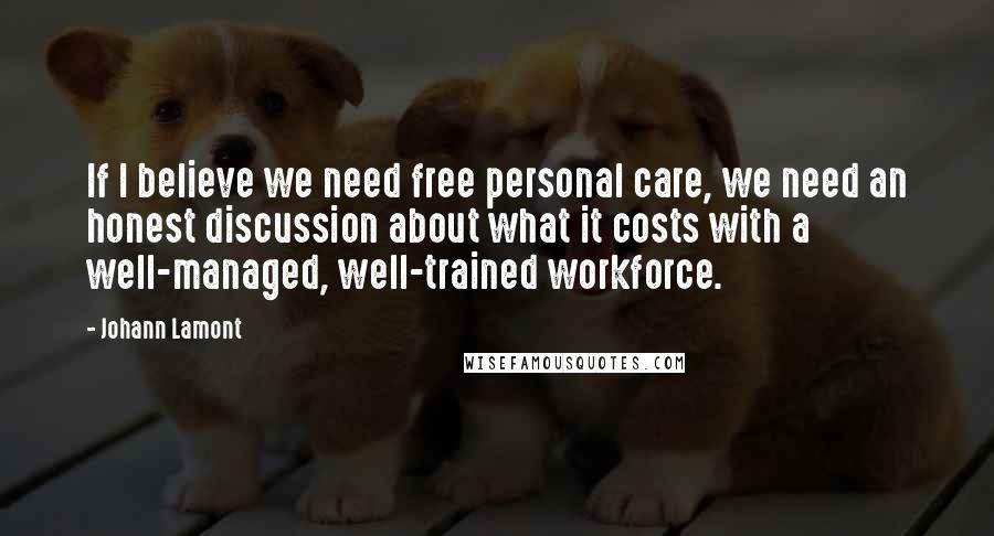 Johann Lamont Quotes: If I believe we need free personal care, we need an honest discussion about what it costs with a well-managed, well-trained workforce.