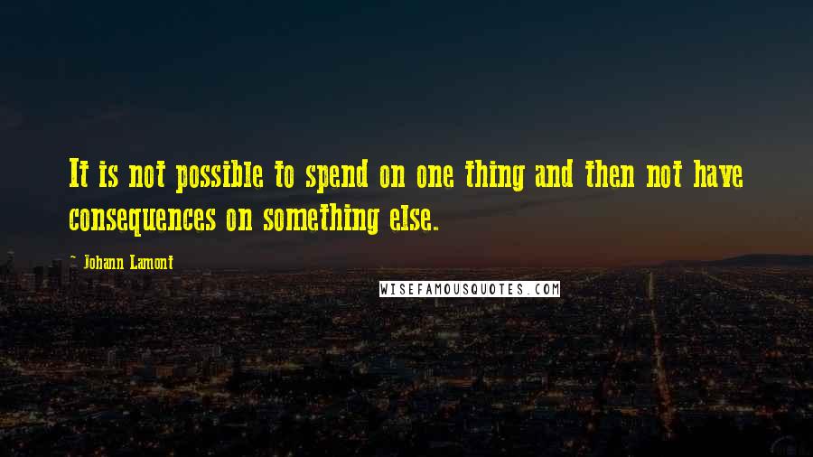 Johann Lamont Quotes: It is not possible to spend on one thing and then not have consequences on something else.