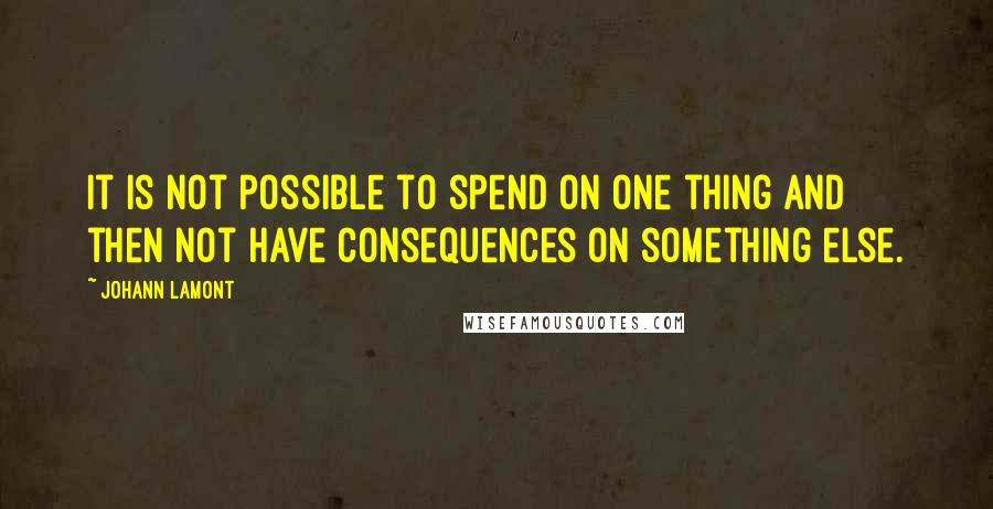 Johann Lamont Quotes: It is not possible to spend on one thing and then not have consequences on something else.