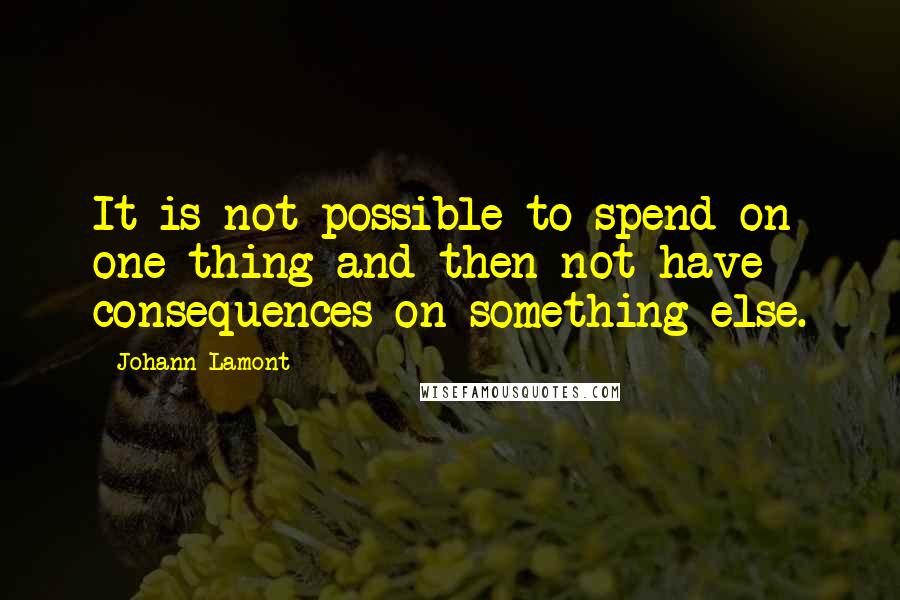 Johann Lamont Quotes: It is not possible to spend on one thing and then not have consequences on something else.