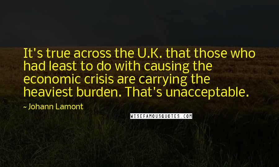Johann Lamont Quotes: It's true across the U.K. that those who had least to do with causing the economic crisis are carrying the heaviest burden. That's unacceptable.