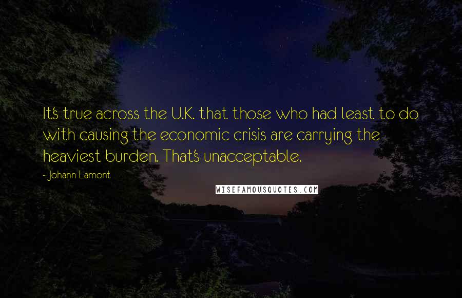 Johann Lamont Quotes: It's true across the U.K. that those who had least to do with causing the economic crisis are carrying the heaviest burden. That's unacceptable.