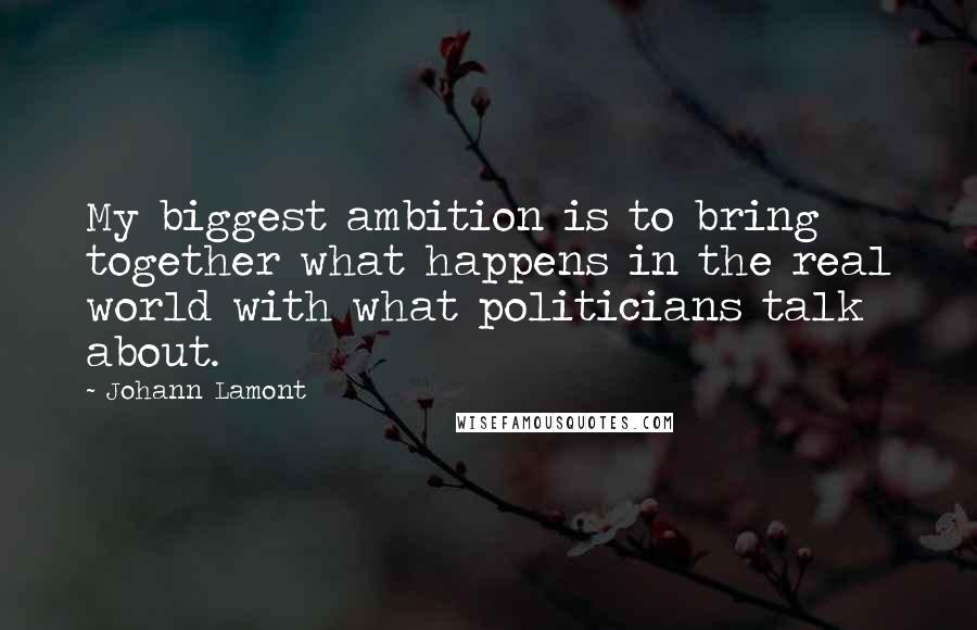 Johann Lamont Quotes: My biggest ambition is to bring together what happens in the real world with what politicians talk about.