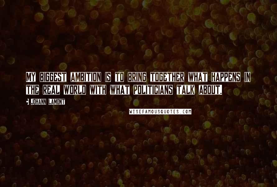 Johann Lamont Quotes: My biggest ambition is to bring together what happens in the real world with what politicians talk about.