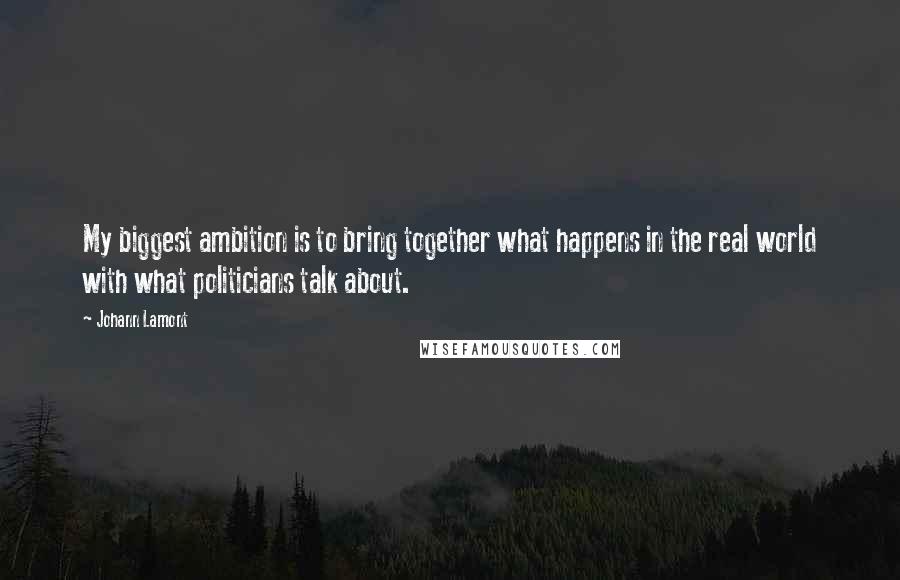 Johann Lamont Quotes: My biggest ambition is to bring together what happens in the real world with what politicians talk about.