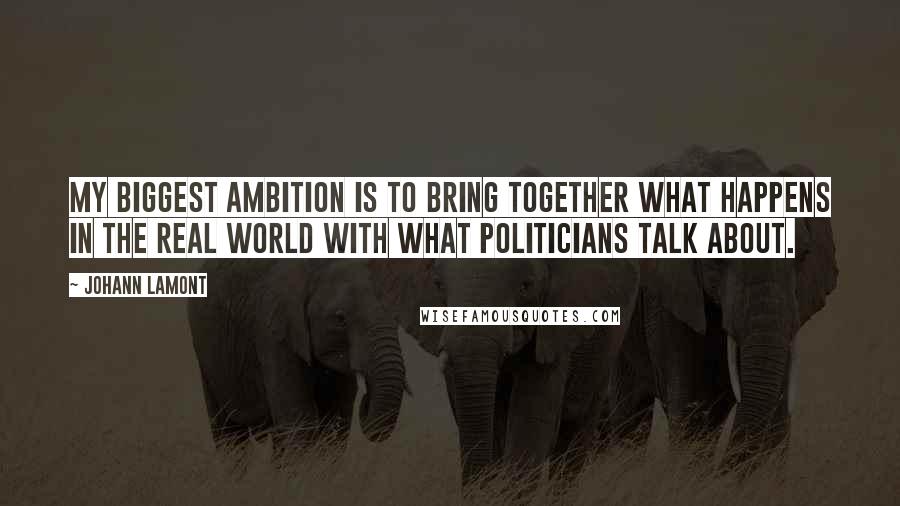 Johann Lamont Quotes: My biggest ambition is to bring together what happens in the real world with what politicians talk about.