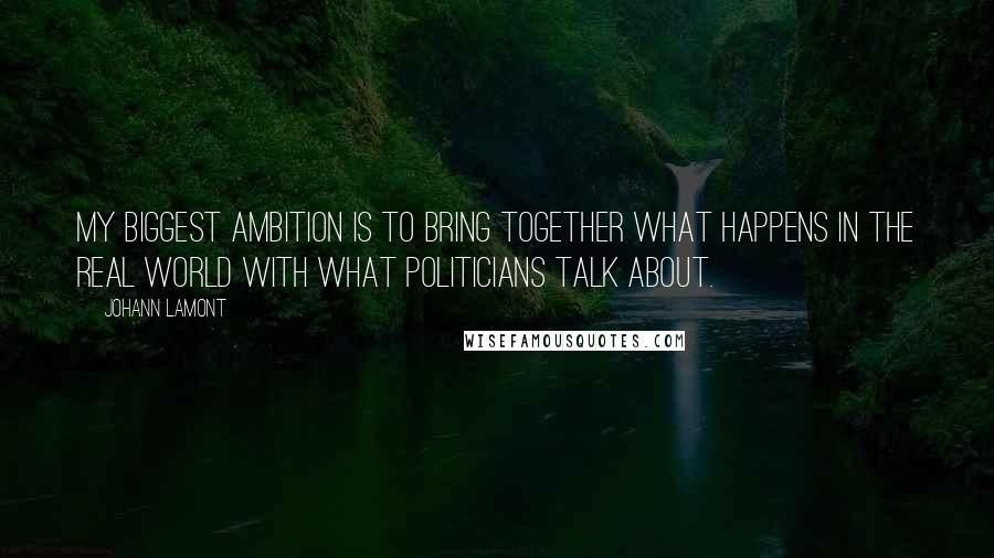 Johann Lamont Quotes: My biggest ambition is to bring together what happens in the real world with what politicians talk about.