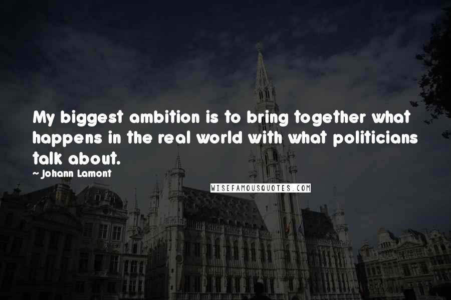 Johann Lamont Quotes: My biggest ambition is to bring together what happens in the real world with what politicians talk about.