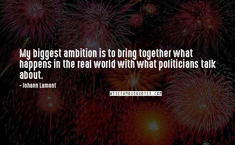 Johann Lamont Quotes: My biggest ambition is to bring together what happens in the real world with what politicians talk about.