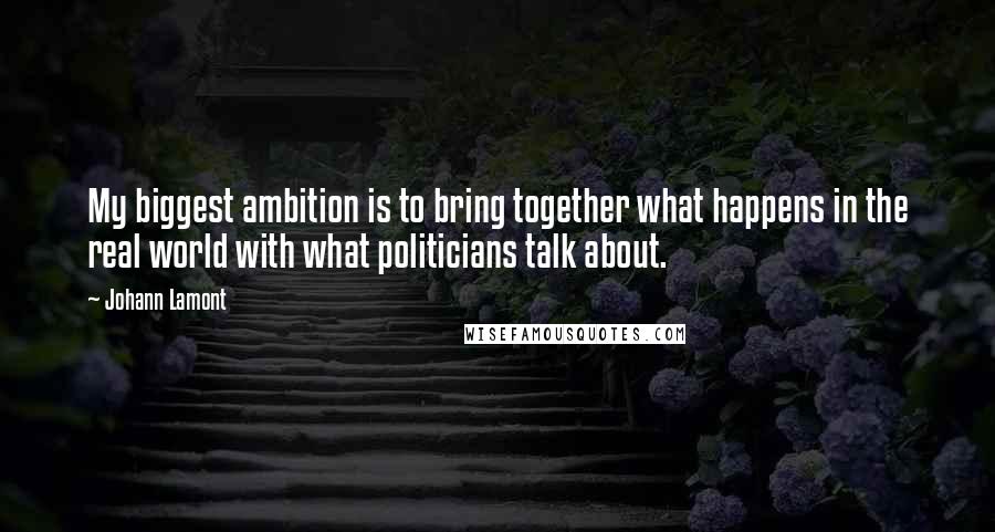 Johann Lamont Quotes: My biggest ambition is to bring together what happens in the real world with what politicians talk about.