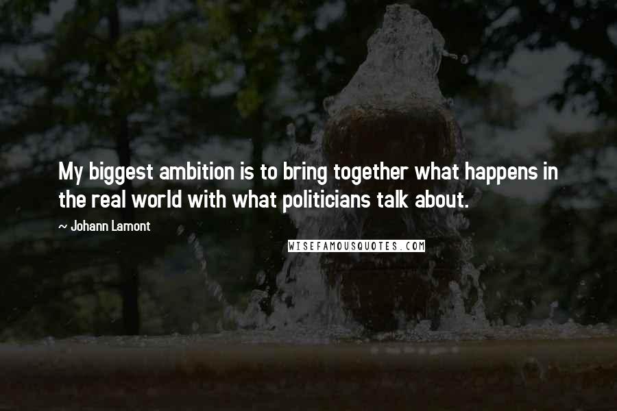 Johann Lamont Quotes: My biggest ambition is to bring together what happens in the real world with what politicians talk about.