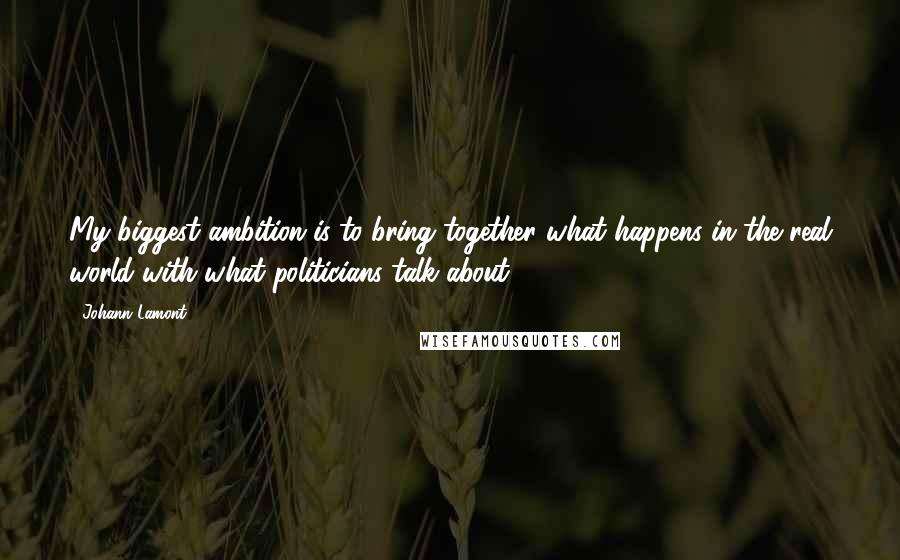 Johann Lamont Quotes: My biggest ambition is to bring together what happens in the real world with what politicians talk about.