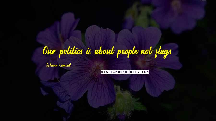 Johann Lamont Quotes: Our politics is about people not flags.