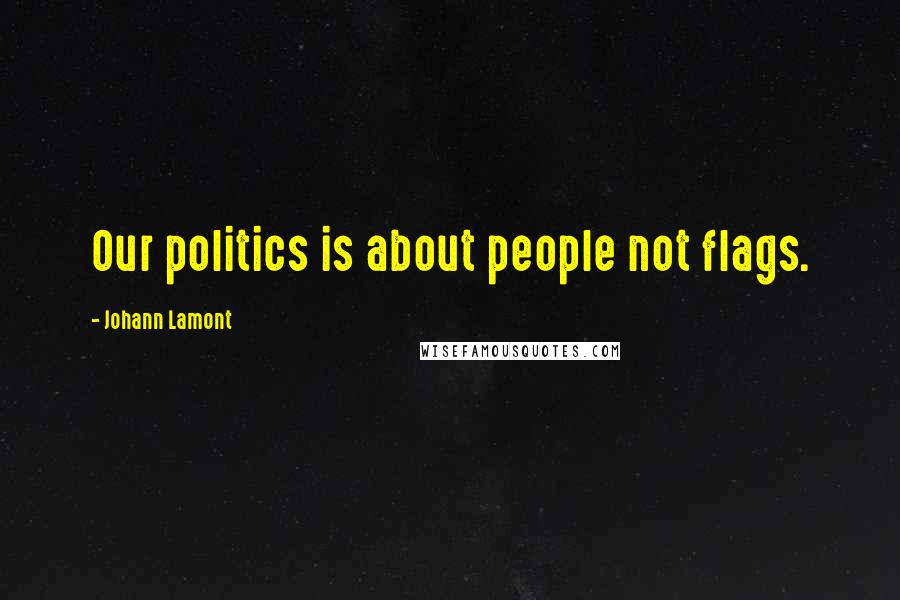 Johann Lamont Quotes: Our politics is about people not flags.