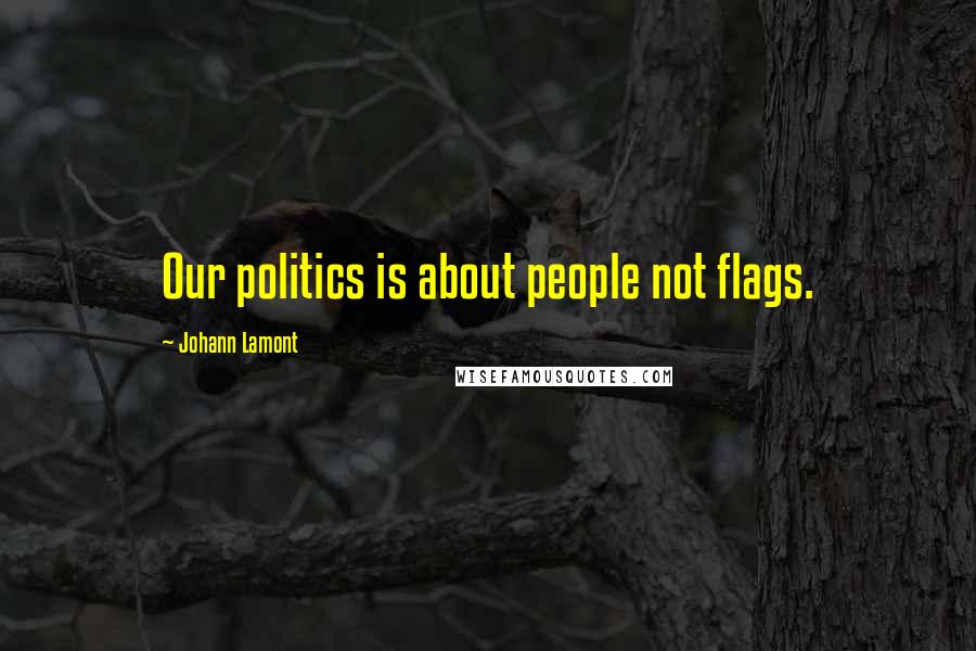 Johann Lamont Quotes: Our politics is about people not flags.