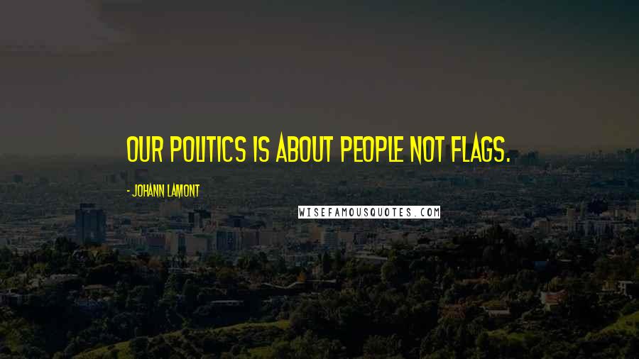 Johann Lamont Quotes: Our politics is about people not flags.