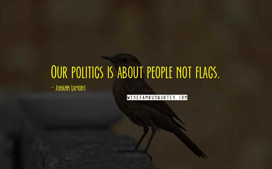 Johann Lamont Quotes: Our politics is about people not flags.