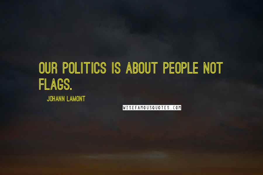 Johann Lamont Quotes: Our politics is about people not flags.
