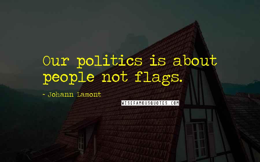 Johann Lamont Quotes: Our politics is about people not flags.