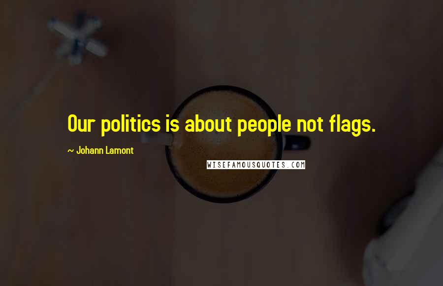 Johann Lamont Quotes: Our politics is about people not flags.