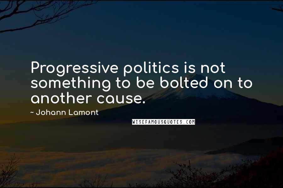 Johann Lamont Quotes: Progressive politics is not something to be bolted on to another cause.