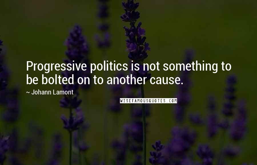 Johann Lamont Quotes: Progressive politics is not something to be bolted on to another cause.