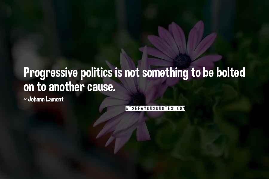 Johann Lamont Quotes: Progressive politics is not something to be bolted on to another cause.