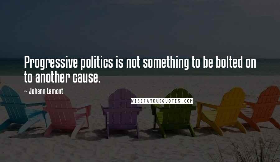Johann Lamont Quotes: Progressive politics is not something to be bolted on to another cause.