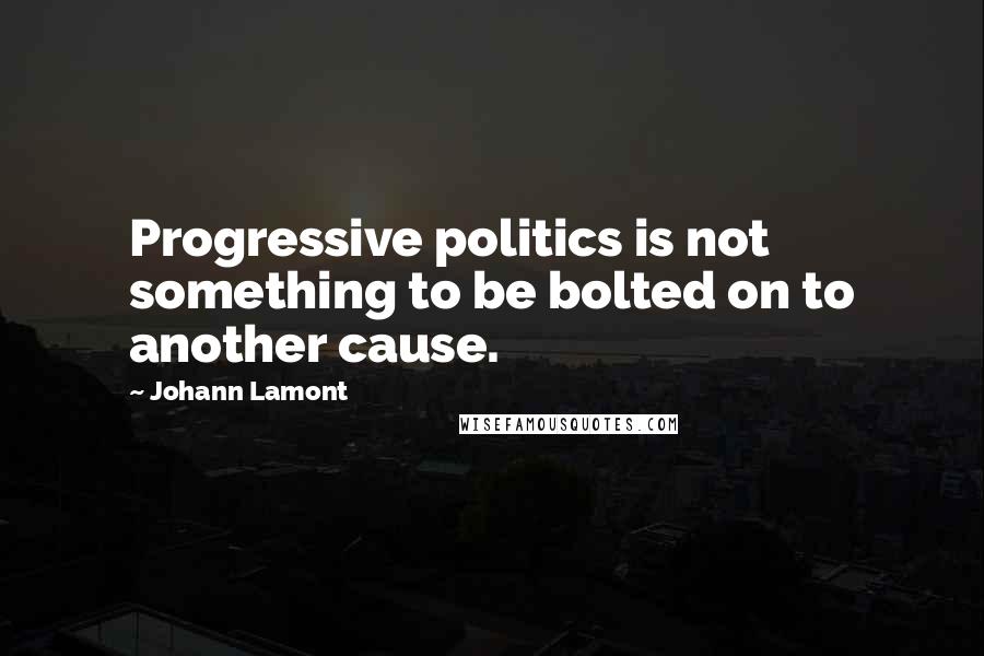 Johann Lamont Quotes: Progressive politics is not something to be bolted on to another cause.