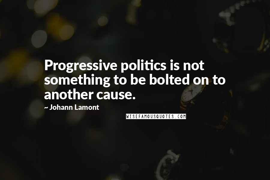 Johann Lamont Quotes: Progressive politics is not something to be bolted on to another cause.