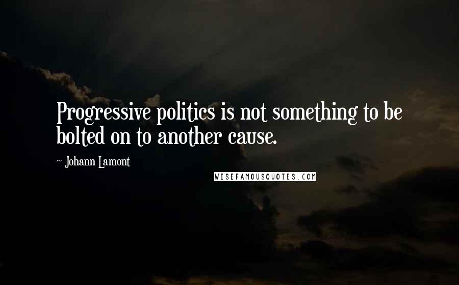 Johann Lamont Quotes: Progressive politics is not something to be bolted on to another cause.