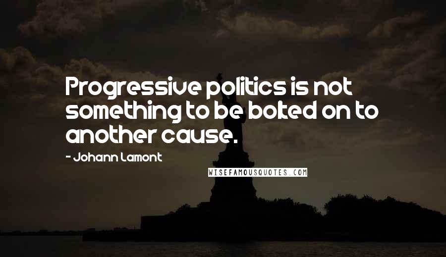 Johann Lamont Quotes: Progressive politics is not something to be bolted on to another cause.