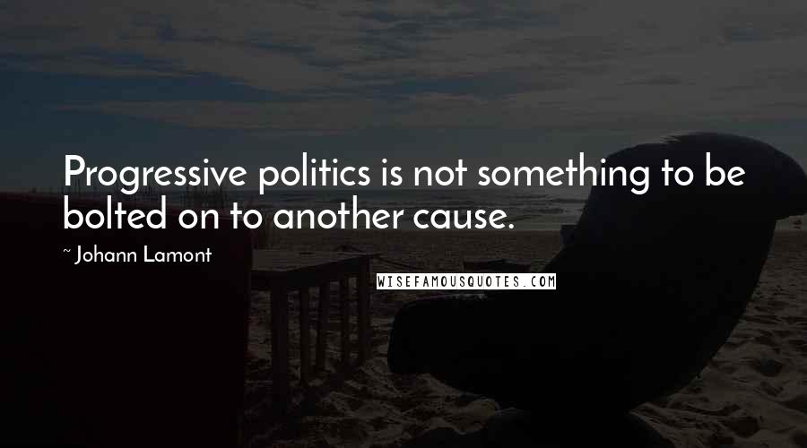 Johann Lamont Quotes: Progressive politics is not something to be bolted on to another cause.