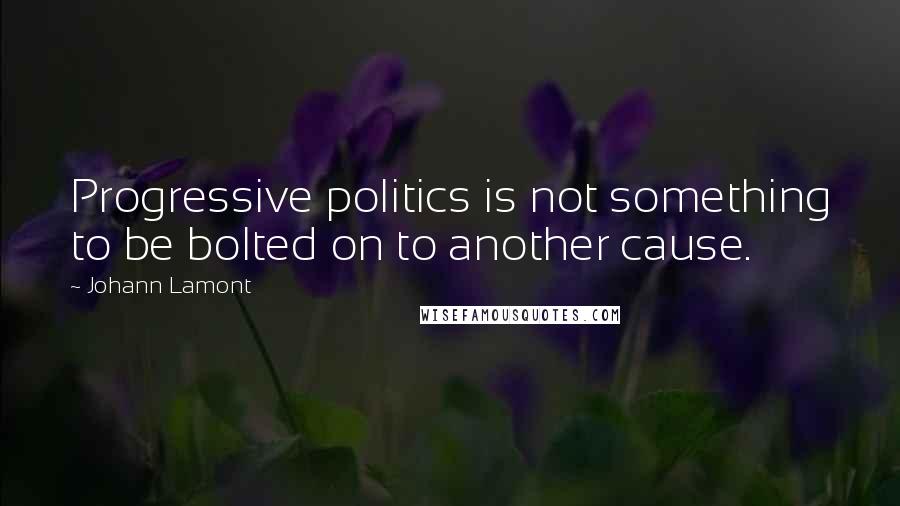 Johann Lamont Quotes: Progressive politics is not something to be bolted on to another cause.