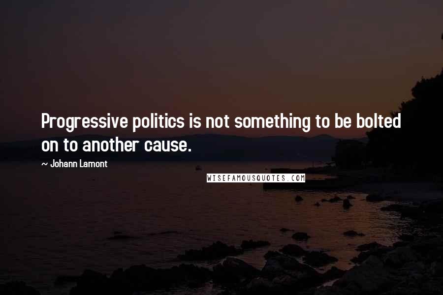 Johann Lamont Quotes: Progressive politics is not something to be bolted on to another cause.