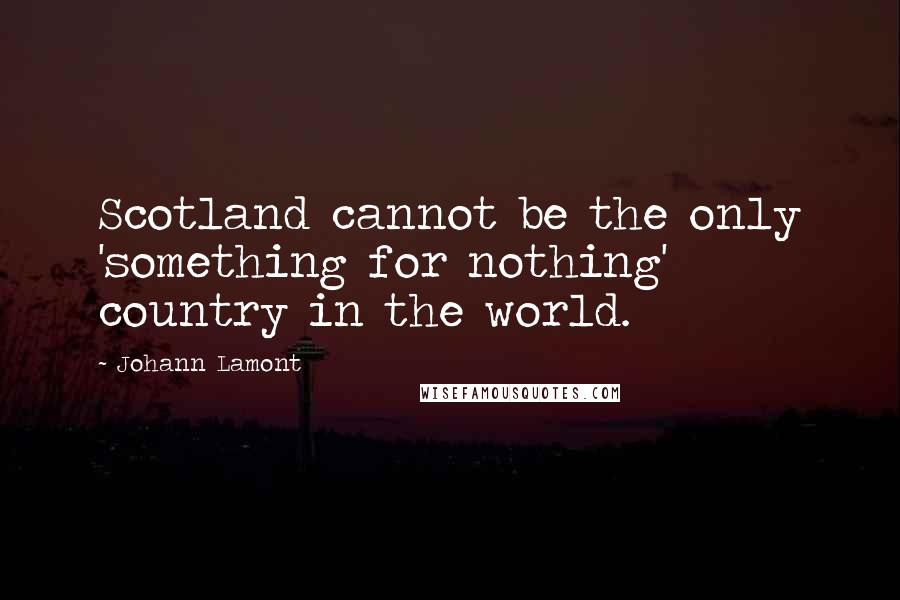 Johann Lamont Quotes: Scotland cannot be the only 'something for nothing' country in the world.