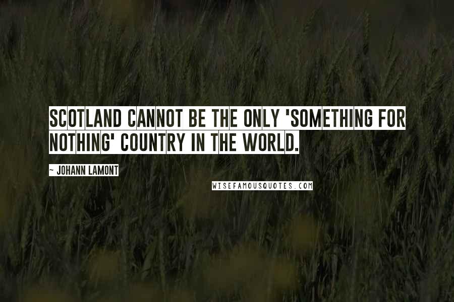 Johann Lamont Quotes: Scotland cannot be the only 'something for nothing' country in the world.