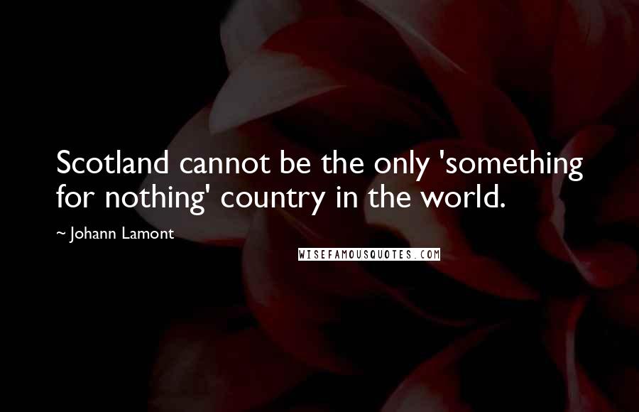 Johann Lamont Quotes: Scotland cannot be the only 'something for nothing' country in the world.